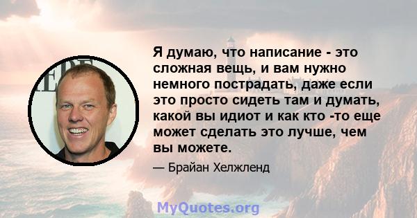 Я думаю, что написание - это сложная вещь, и вам нужно немного пострадать, даже если это просто сидеть там и думать, какой вы идиот и как кто -то еще может сделать это лучше, чем вы можете.