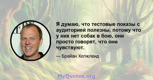 Я думаю, что тестовые показы с аудиторией полезны, потому что у них нет собак в бою, они просто говорят, что они чувствуют.