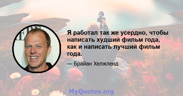 Я работал так же усердно, чтобы написать худший фильм года, как и написать лучший фильм года.