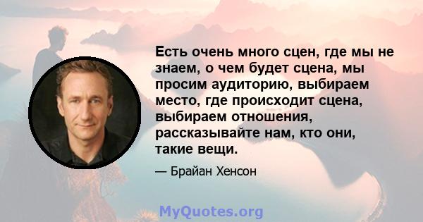 Есть очень много сцен, где мы не знаем, о чем будет сцена, мы просим аудиторию, выбираем место, где происходит сцена, выбираем отношения, рассказывайте нам, кто они, такие вещи.