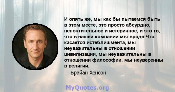 И опять же, мы как бы пытаемся быть в этом месте, это просто абсурдно, непочтительное и истеричное, и это то, что в нашей компании мы вроде Что касается истеблишмента, мы неуважительны в отношении цивилизации, мы