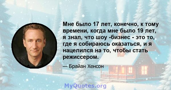 Мне было 17 лет, конечно, к тому времени, когда мне было 19 лет, я знал, что шоу -бизнес - это то, где я собираюсь оказаться, и я нацелился на то, чтобы стать режиссером.