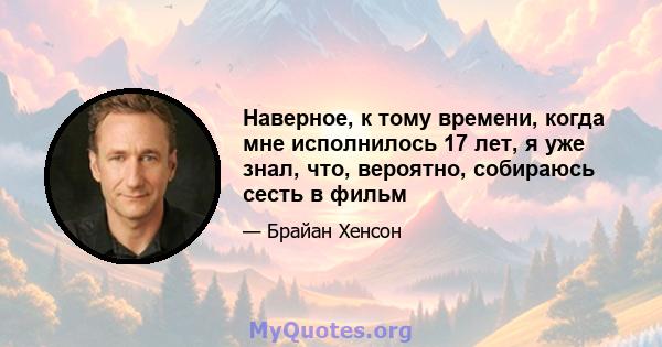 Наверное, к тому времени, когда мне исполнилось 17 лет, я уже знал, что, вероятно, собираюсь сесть в фильм