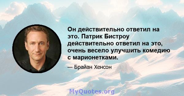 Он действительно ответил на это. Патрик Бистроу действительно ответил на это, очень весело улучшить комедию с марионетками.