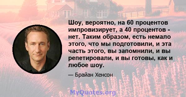 Шоу, вероятно, на 60 процентов импровизирует, а 40 процентов - нет. Таким образом, есть немало этого, что мы подготовили, и эта часть этого, вы запомнили, и вы репетировали, и вы готовы, как и любое шоу.