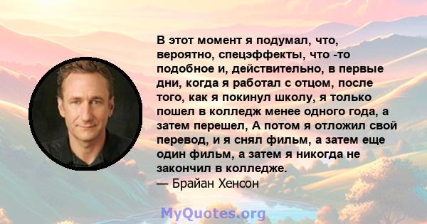 В этот момент я подумал, что, вероятно, спецэффекты, что -то подобное и, действительно, в первые дни, когда я работал с отцом, после того, как я покинул школу, я только пошел в колледж менее одного года, а затем