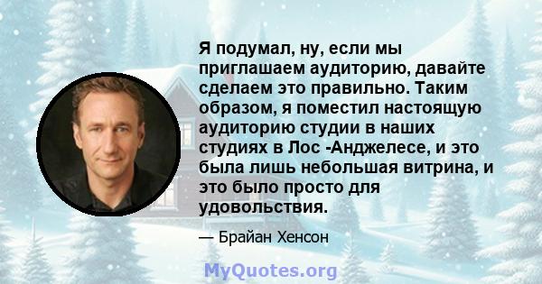 Я подумал, ну, если мы приглашаем аудиторию, давайте сделаем это правильно. Таким образом, я поместил настоящую аудиторию студии в наших студиях в Лос -Анджелесе, и это была лишь небольшая витрина, и это было просто для 