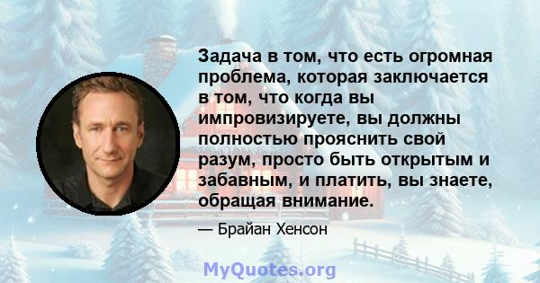 Задача в том, что есть огромная проблема, которая заключается в том, что когда вы импровизируете, вы должны полностью прояснить свой разум, просто быть открытым и забавным, и платить, вы знаете, обращая внимание.