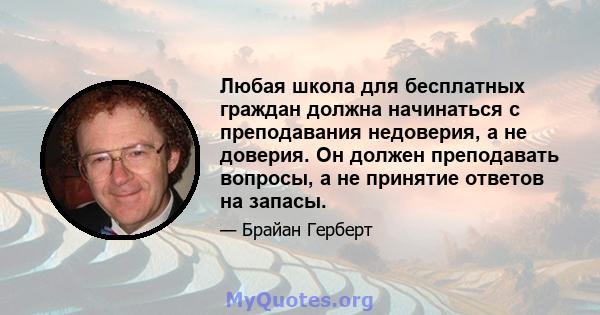 Любая школа для бесплатных граждан должна начинаться с преподавания недоверия, а не доверия. Он должен преподавать вопросы, а не принятие ответов на запасы.