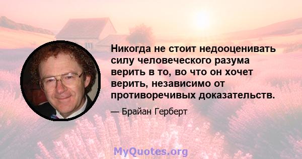 Никогда не стоит недооценивать силу человеческого разума верить в то, во что он хочет верить, независимо от противоречивых доказательств.