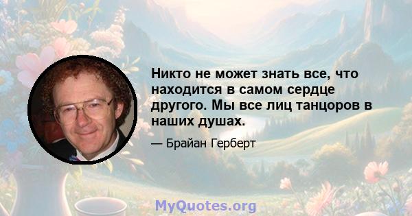 Никто не может знать все, что находится в самом сердце другого. Мы все лиц танцоров в наших душах.