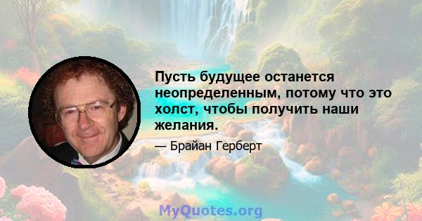 Пусть будущее останется неопределенным, потому что это холст, чтобы получить наши желания.