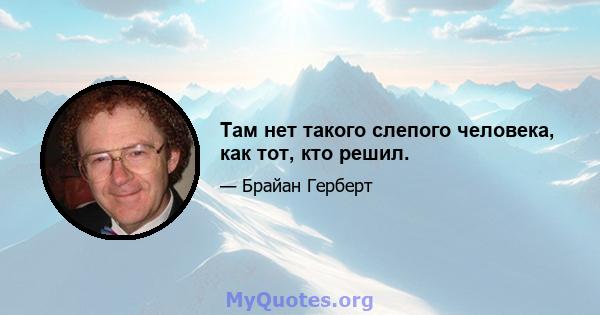 Там нет такого слепого человека, как тот, кто решил.