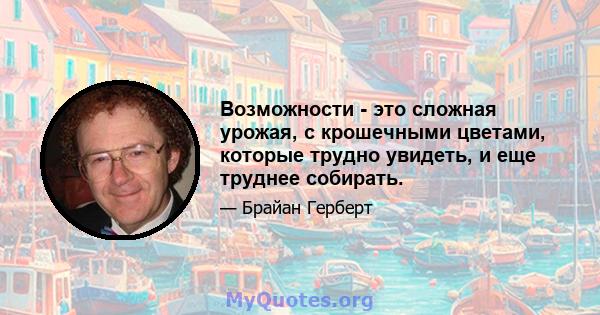 Возможности - это сложная урожая, с крошечными цветами, которые трудно увидеть, и еще труднее собирать.