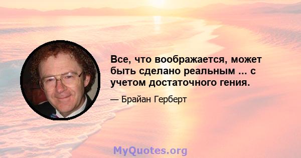 Все, что воображается, может быть сделано реальным ... с учетом достаточного гения.