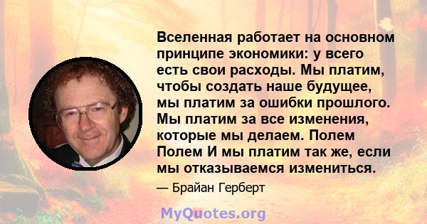 Вселенная работает на основном принципе экономики: у всего есть свои расходы. Мы платим, чтобы создать наше будущее, мы платим за ошибки прошлого. Мы платим за все изменения, которые мы делаем. Полем Полем И мы платим