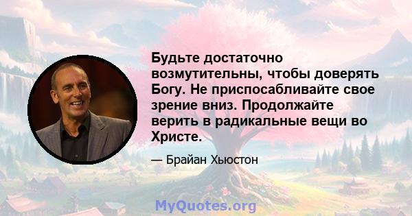 Будьте достаточно возмутительны, чтобы доверять Богу. Не приспосабливайте свое зрение вниз. Продолжайте верить в радикальные вещи во Христе.