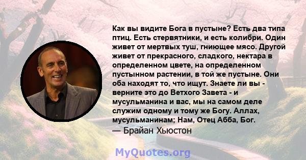 Как вы видите Бога в пустыне? Есть два типа птиц. Есть стервятники, и есть колибри. Один живет от мертвых туш, гниющее мясо. Другой живет от прекрасного, сладкого, нектара в определенном цвете, на определенном пустынном 