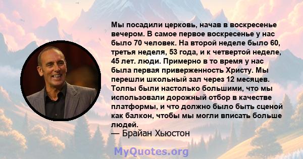 Мы посадили церковь, начав в воскресенье вечером. В самое первое воскресенье у нас было 70 человек. На второй неделе было 60, третья неделя, 53 года, и к четвертой неделе, 45 лет. люди. Примерно в то время у нас была