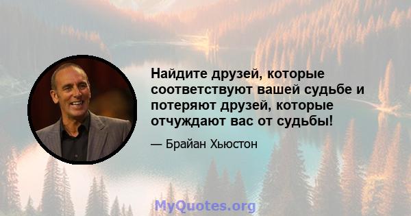 Найдите друзей, которые соответствуют вашей судьбе и потеряют друзей, которые отчуждают вас от судьбы!