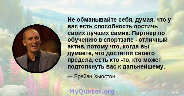 Не обманывайте себя, думая, что у вас есть способность достичь своих лучших самих. Партнер по обучению в спортзале - отличный актив, потому что, когда вы думаете, что достигли своего предела, есть кто -то, кто может