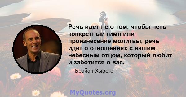 Речь идет не о том, чтобы петь конкретный гимн или произнесение молитвы, речь идет о отношениях с вашим небесным отцом, который любит и заботится о вас.