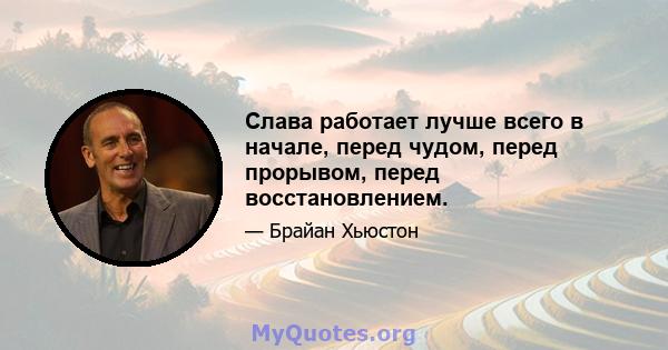 Слава работает лучше всего в начале, перед чудом, перед прорывом, перед восстановлением.