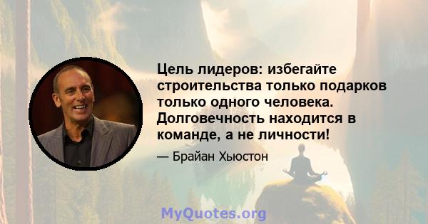 Цель лидеров: избегайте строительства только подарков только одного человека. Долговечность находится в команде, а не личности!