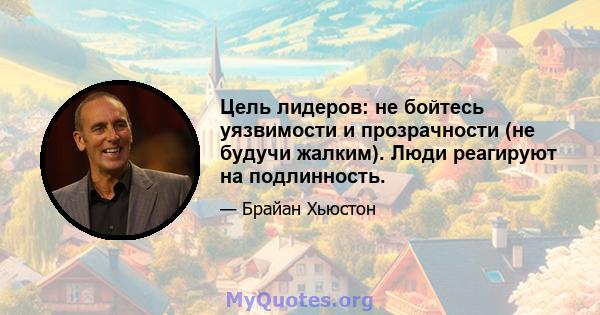 Цель лидеров: не бойтесь уязвимости и прозрачности (не будучи жалким). Люди реагируют на подлинность.