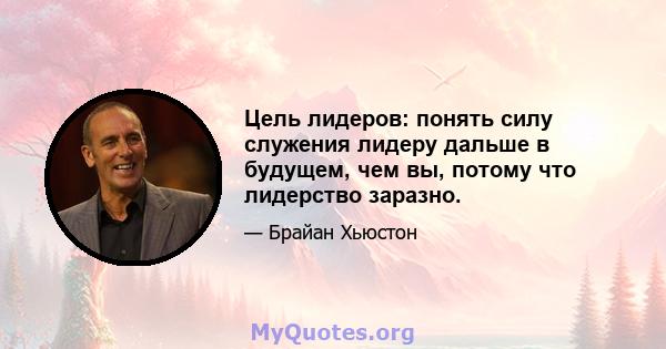 Цель лидеров: понять силу служения лидеру дальше в будущем, чем вы, потому что лидерство заразно.