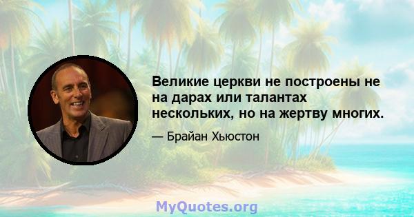 Великие церкви не построены не на дарах или талантах нескольких, но на жертву многих.