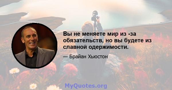 Вы не меняете мир из -за обязательств, но вы будете из славной одержимости.