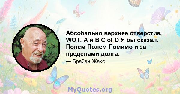 Абсобально верхнее отверстие, WOT. A и B C of D Я бы сказал. Полем Полем Помимо и за пределами долга.