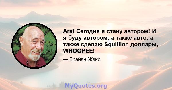 Ага! Сегодня я стану автором! И я буду автором, а также авто, а также сделаю Squillion доллары, WHOOPEE!