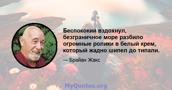 Беспококий вздохнул, безграничное море разбило огромные ролики в белый крем, который жадно шипел до типали.