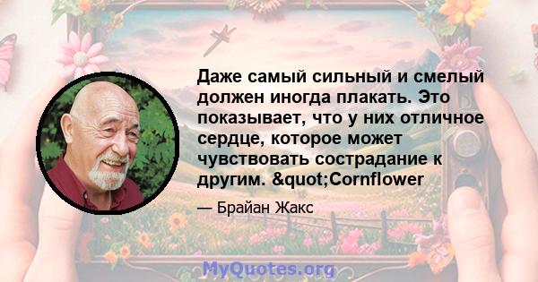 Даже самый сильный и смелый должен иногда плакать. Это показывает, что у них отличное сердце, которое может чувствовать сострадание к другим. "Cornflower