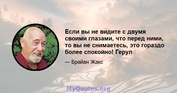 Если вы не видите с двумя своими глазами, что перед ними, то вы не снимаетесь, это гораздо более спокойно! Герул