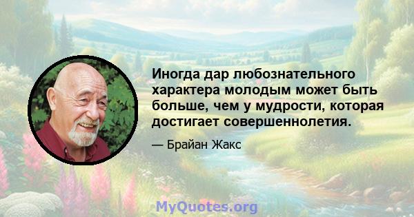 Иногда дар любознательного характера молодым может быть больше, чем у мудрости, которая достигает совершеннолетия.