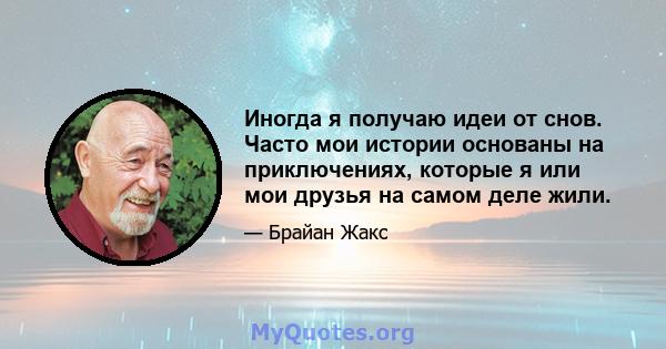 Иногда я получаю идеи от снов. Часто мои истории основаны на приключениях, которые я или мои друзья на самом деле жили.