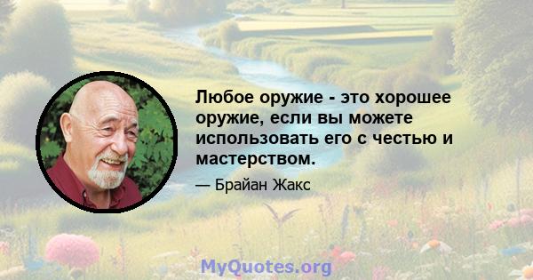 Любое оружие - это хорошее оружие, если вы можете использовать его с честью и мастерством.