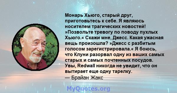 Монарь Хьюго, старый друг, приготовьтесь к себе. Я являюсь носителем трагических новостей! »Позвольте тревогу по поводу пухлых Хьюго.« Скажи мне, Джесс. Какая ужасная вещь произошла? »Джесс с разбитым голосом