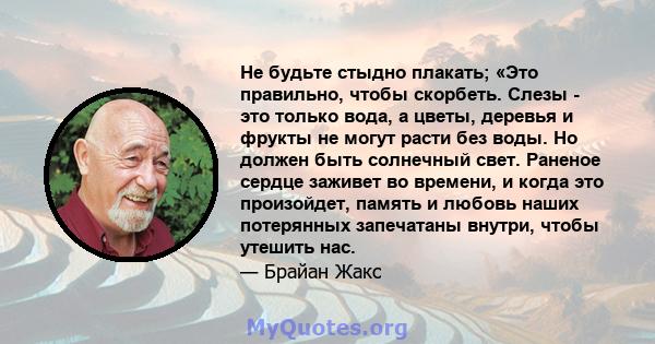 Не будьте стыдно плакать; «Это правильно, чтобы скорбеть. Слезы - это только вода, а цветы, деревья и фрукты не могут расти без воды. Но должен быть солнечный свет. Раненое сердце заживет во времени, и когда это