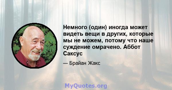 Немного (один) иногда может видеть вещи в других, которые мы не можем, потому что наше суждение омрачено. Аббот Саксус