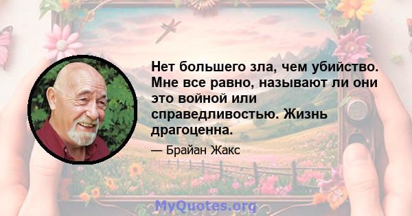 Нет большего зла, чем убийство. Мне все равно, называют ли они это войной или справедливостью. Жизнь драгоценна.