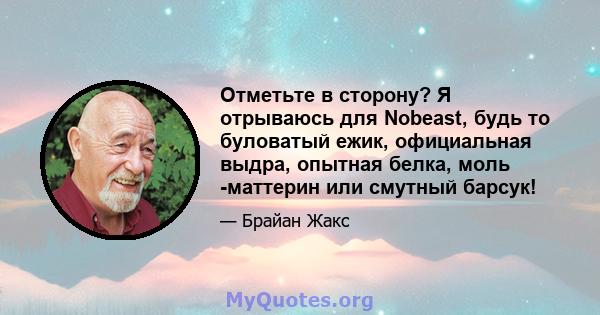 Отметьте в сторону? Я отрываюсь для Nobeast, будь то буловатый ежик, официальная выдра, опытная белка, моль -маттерин или смутный барсук!