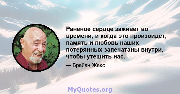 Раненое сердце заживет во времени, и когда это произойдет, память и любовь наших потерянных запечатаны внутри, чтобы утешить нас.