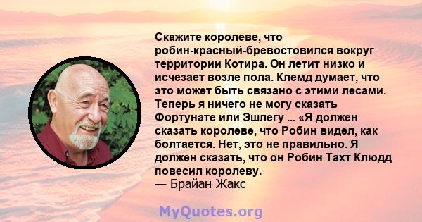 Скажите королеве, что робин-красный-бревостовился вокруг территории Котира. Он летит низко и исчезает возле пола. Клемд думает, что это может быть связано с этими лесами. Теперь я ничего не могу сказать Фортунате или