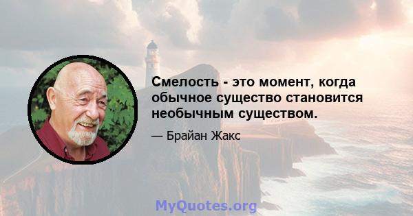 Смелость - это момент, когда обычное существо становится необычным существом.