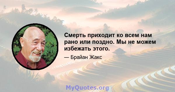 Смерть приходит ко всем нам рано или поздно. Мы не можем избежать этого.