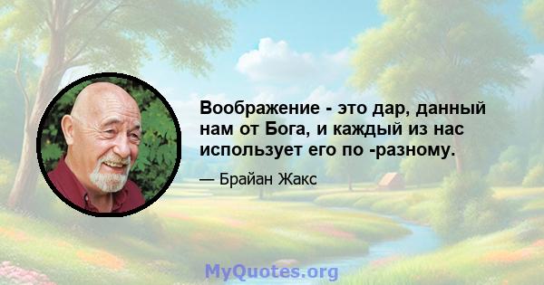 Воображение - это дар, данный нам от Бога, и каждый из нас использует его по -разному.